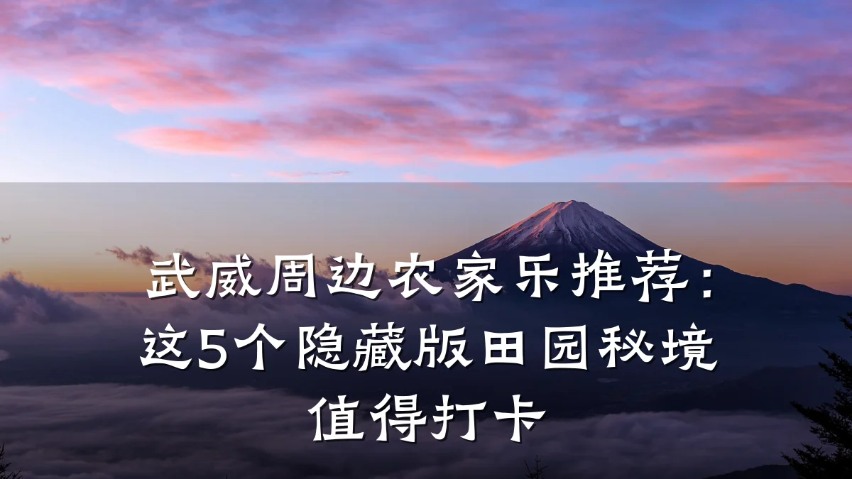 武威周边农家乐推荐:这5个隐藏版田园秘境值得打卡