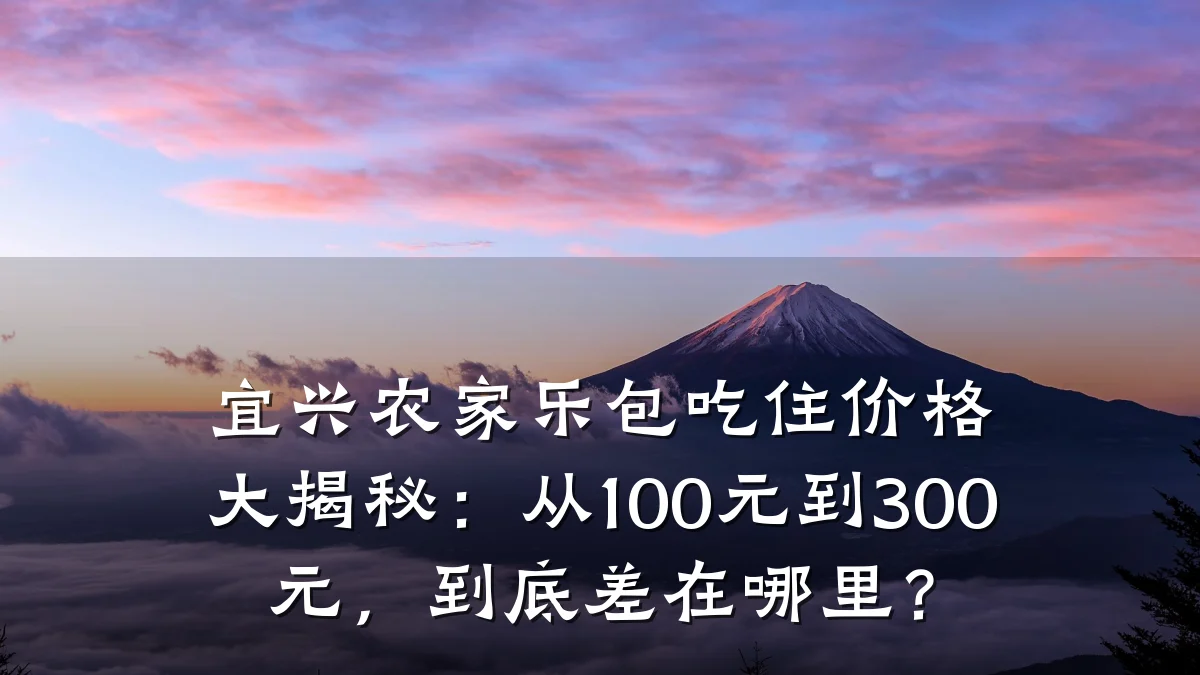 宜兴农家乐包吃住价格大揭秘:从100元到300元,到底差在哪里?