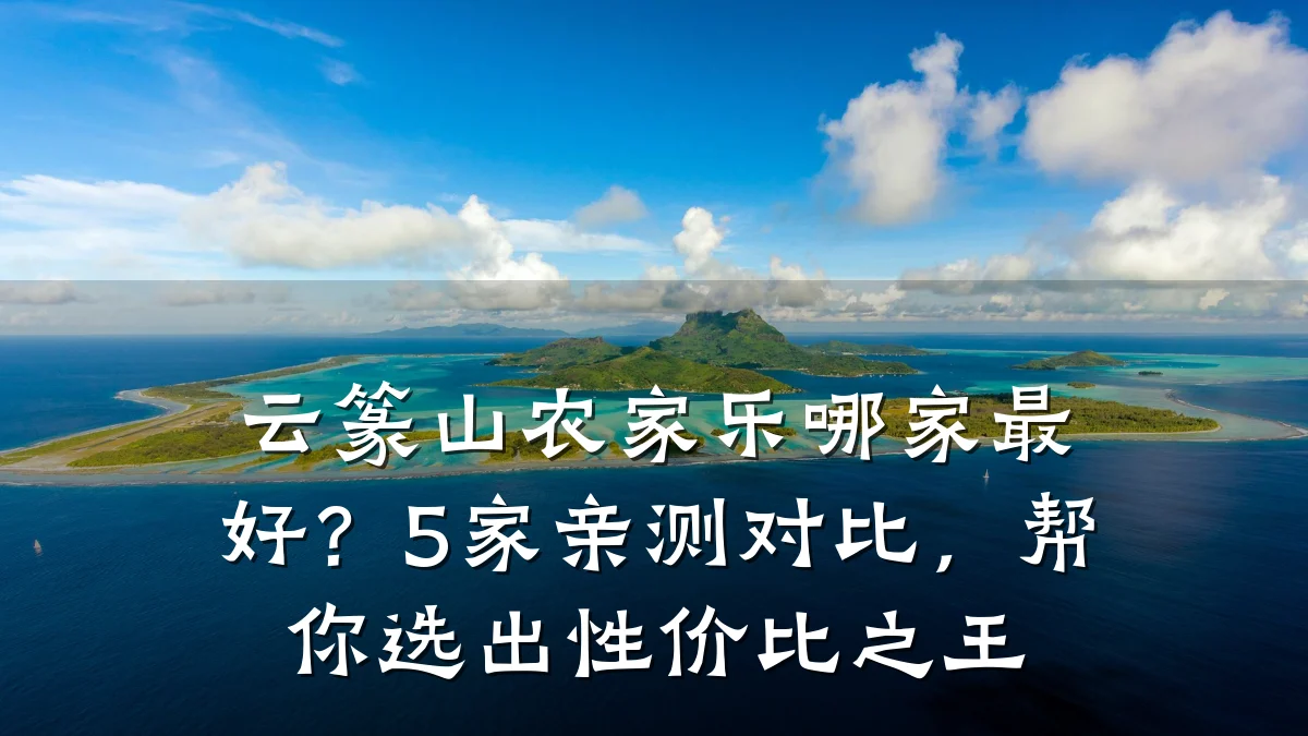 云篆山农家乐哪家最好?5家亲测对比,帮你选出性价比之王